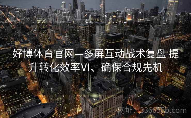 好博体育官网—多屏互动战术复盘 提升转化效率Ⅵ、确保合规先机