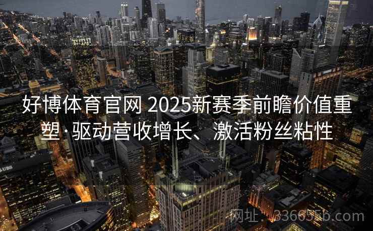 好博体育官网 2025新赛季前瞻价值重塑·驱动营收增长、激活粉丝粘性