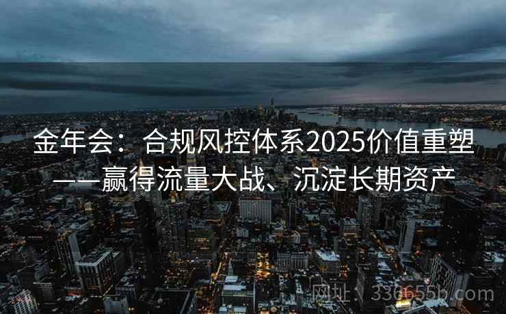 金年会:合规风控体系2025价值重塑——赢得流量大战、沉淀长期资产
