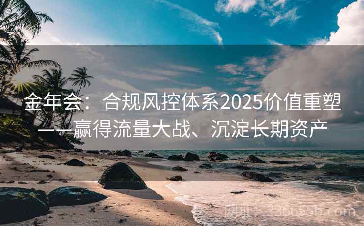 金年会:合规风控体系2025价值重塑——赢得流量大战、沉淀长期资产