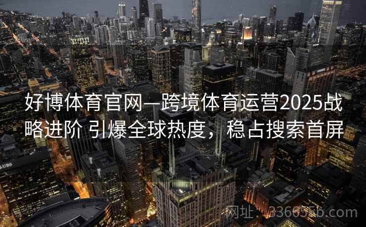 好博体育官网—跨境体育运营2025战略进阶 引爆全球热度,稳占搜索首屏