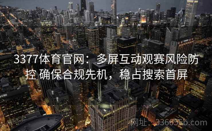 3377体育官网:多屏互动观赛风险防控 确保合规先机,稳占搜索首屏