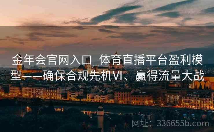 金年会官网入口_体育直播平台盈利模型——确保合规先机Ⅵ、赢得流量大战