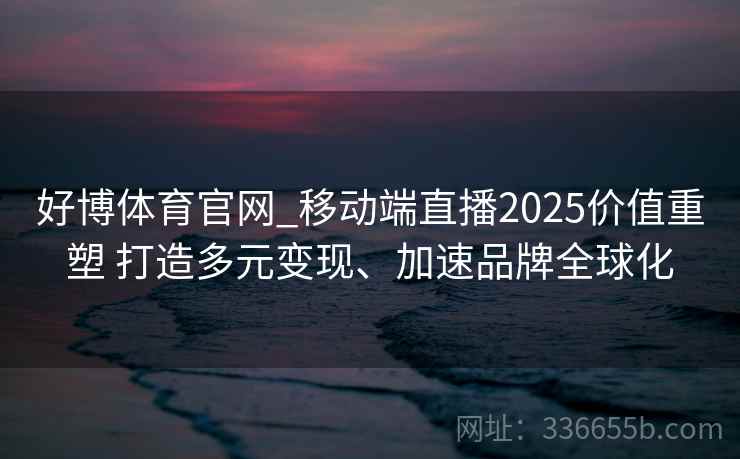 好博体育官网_移动端直播2025价值重塑 打造多元变现、加速品牌全球化