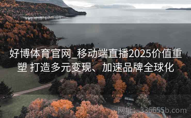 好博体育官网_移动端直播2025价值重塑 打造多元变现、加速品牌全球化