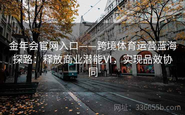 金年会官网入口——跨境体育运营蓝海探路:释放商业潜能Ⅵ,实现品效协同