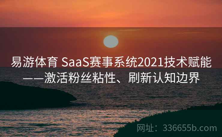 易游体育 SaaS赛事系统2021技术赋能——激活粉丝粘性、刷新认知边界