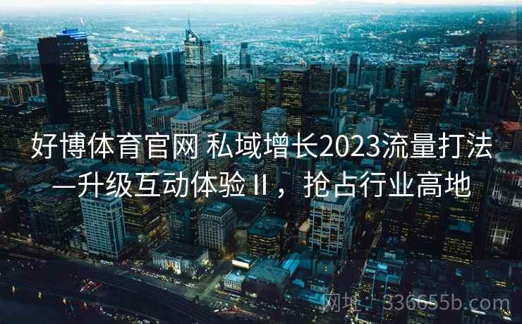 好博体育官网 私域增长2023流量打法—升级互动体验Ⅱ，抢占行业高地