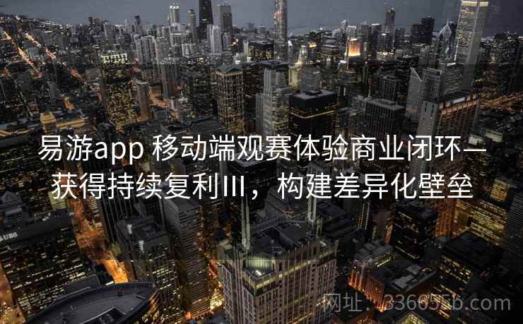 易游app 移动端观赛体验商业闭环—获得持续复利Ⅲ，构建差异化壁垒