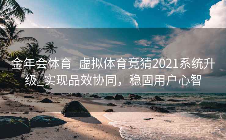 金年会体育_虚拟体育竞猜2021系统升级_实现品效协同，稳固用户心智