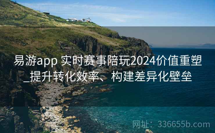易游app 实时赛事陪玩2024价值重塑_提升转化效率、构建差异化壁垒