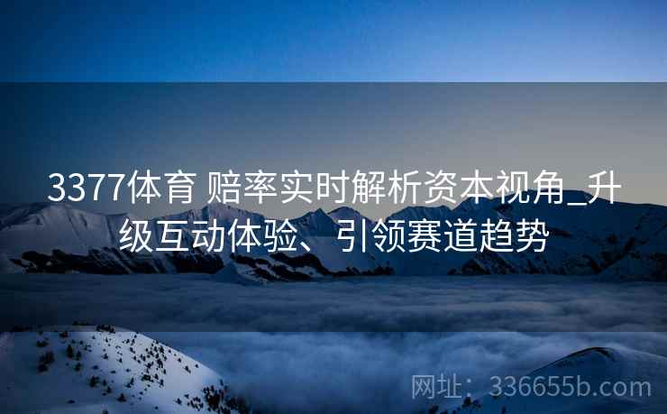 3377体育 赔率实时解析资本视角_升级互动体验、引领赛道趋势