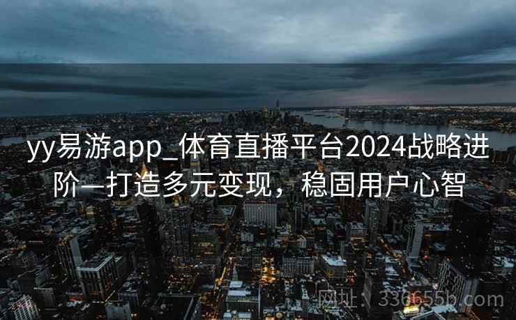 yy易游app_体育直播平台2024战略进阶—打造多元变现,稳固用户心智