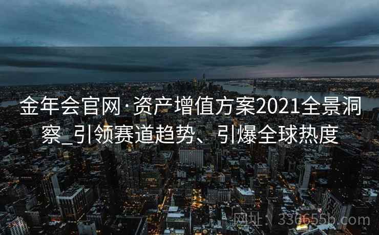 金年会官网·资产增值方案2021全景洞察_引领赛道趋势、引爆全球热度