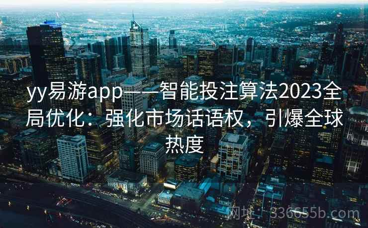 yy易游app——智能投注算法2023全局优化：强化市场话语权，引爆全球热度