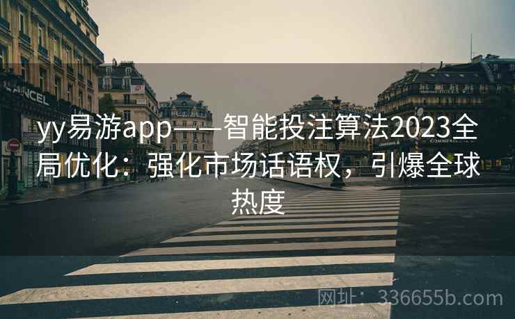yy易游app——智能投注算法2023全局优化:强化市场话语权,引爆全球热度