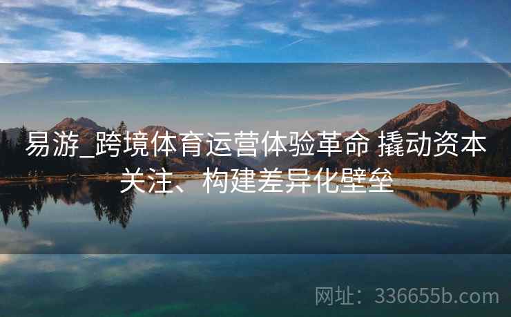 易游_跨境体育运营体验革命 撬动资本关注、构建差异化壁垒
