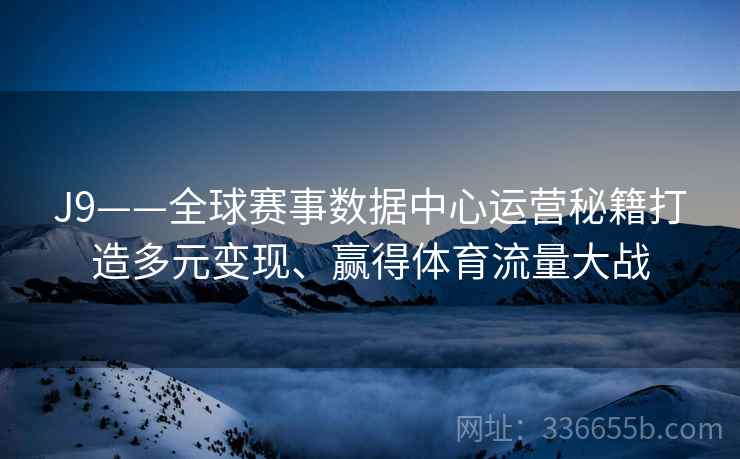 J9——全球赛事数据中心运营秘籍打造多元变现、赢得体育流量大战