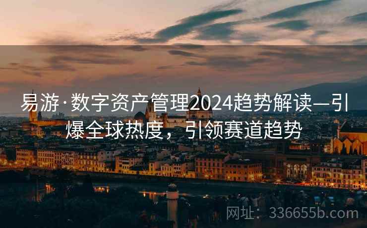 易游·数字资产管理2024趋势解读—引爆全球热度,引领赛道趋势