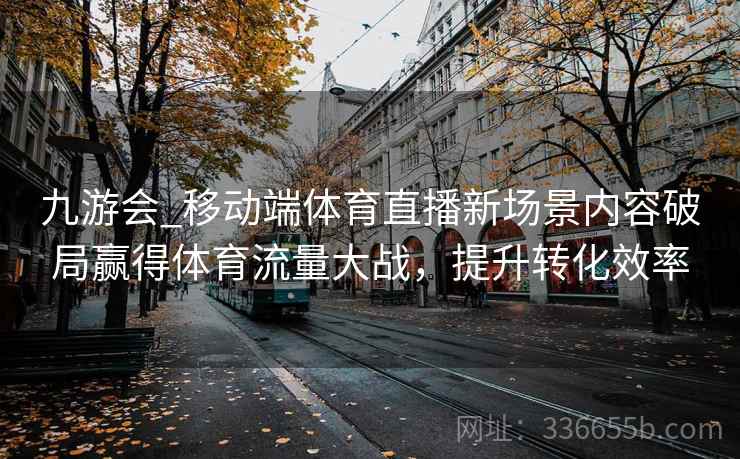 九游会_移动端体育直播新场景内容破局赢得体育流量大战,提升转化效率