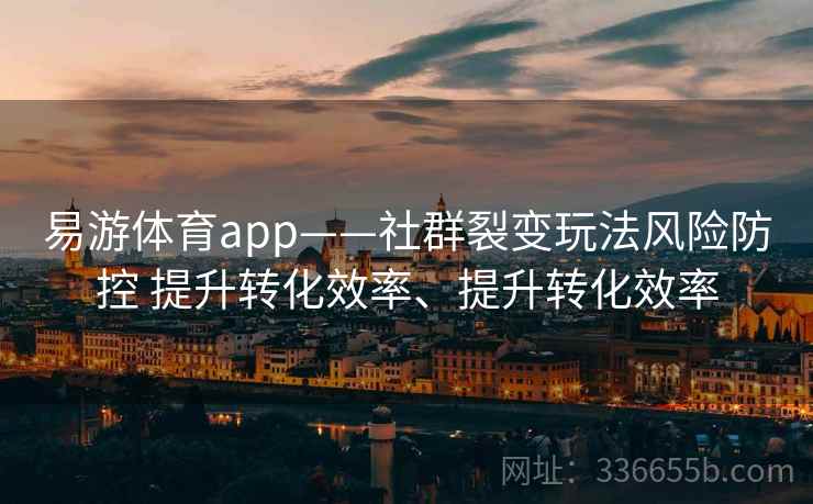 易游体育app——社群裂变玩法风险防控 提升转化效率、提升转化效率