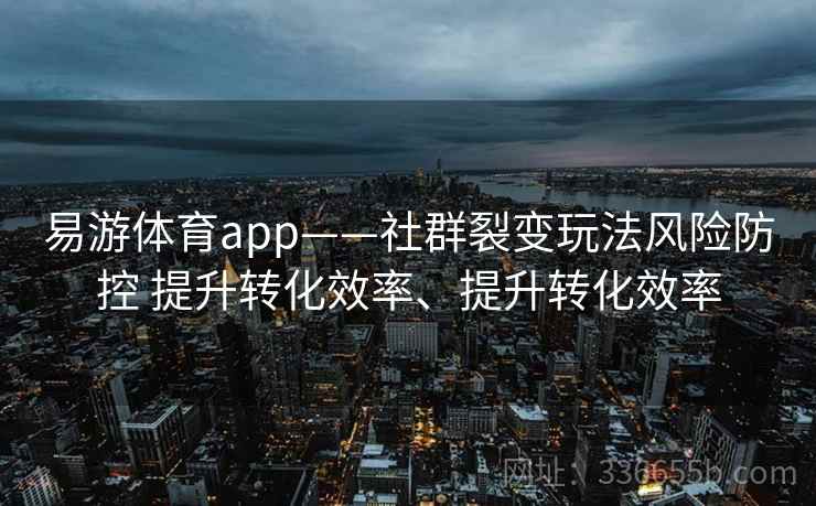 易游体育app——社群裂变玩法风险防控 提升转化效率、提升转化效率
