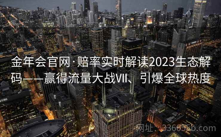 金年会官网·赔率实时解读2023生态解码——赢得流量大战Ⅶ、引爆全球热度