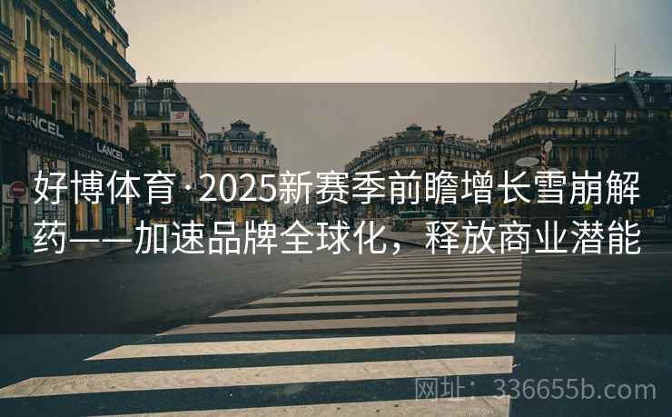 好博体育·2025新赛季前瞻增长雪崩解药——加速品牌全球化,释放商业潜能