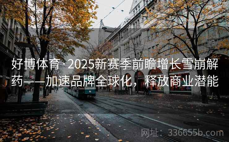 好博体育·2025新赛季前瞻增长雪崩解药——加速品牌全球化，释放商业潜能