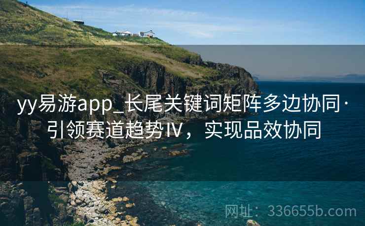 yy易游app_长尾关键词矩阵多边协同·引领赛道趋势Ⅳ，实现品效协同