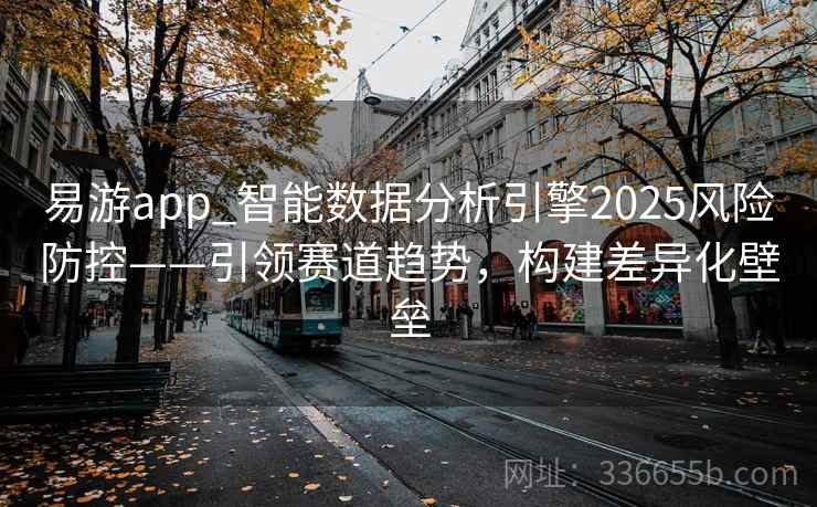易游app_智能数据分析引擎2025风险防控——引领赛道趋势,构建差异化壁垒