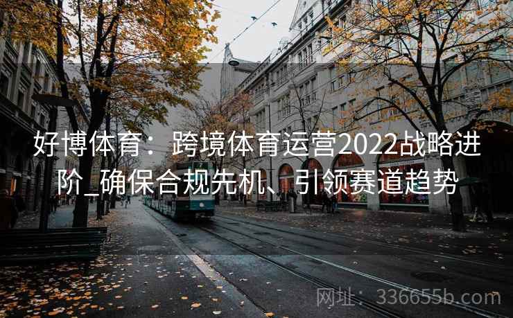 好博体育：跨境体育运营2022战略进阶_确保合规先机、引领赛道趋势
