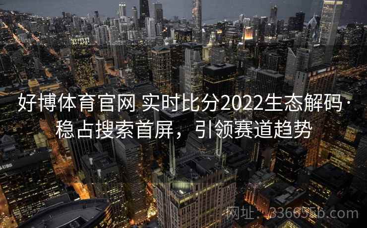 好博体育官网 实时比分2022生态解码·稳占搜索首屏，引领赛道趋势