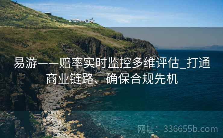 易游——赔率实时监控多维评估_打通商业链路、确保合规先机