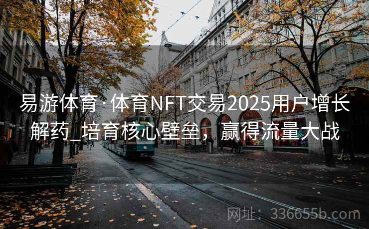 易游体育·体育NFT交易2025用户增长解药_培育核心壁垒，赢得流量大战