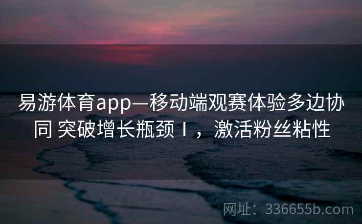 易游体育app—移动端观赛体验多边协同 突破增长瓶颈Ⅰ,激活粉丝粘性