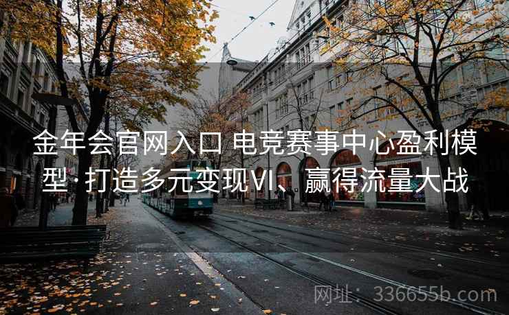 金年会官网入口 电竞赛事中心盈利模型·打造多元变现Ⅵ、赢得流量大战