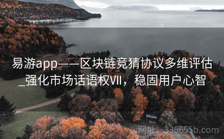 易游app——区块链竞猜协议多维评估_强化市场话语权Ⅶ,稳固用户心智