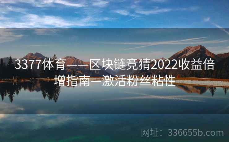 3377体育——区块链竞猜2022收益倍增指南—激活粉丝粘性