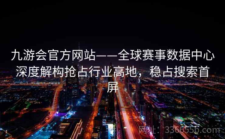 九游会官方网站——全球赛事数据中心深度解构抢占行业高地，稳占搜索首屏