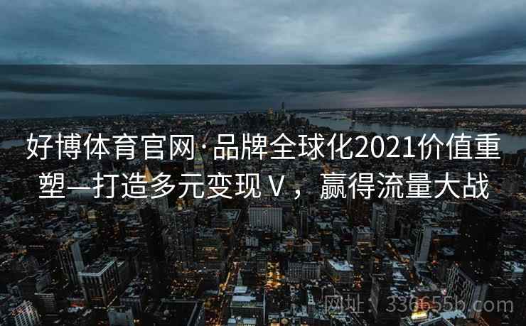 好博体育官网·品牌全球化2021价值重塑—打造多元变现Ⅴ，赢得流量大战