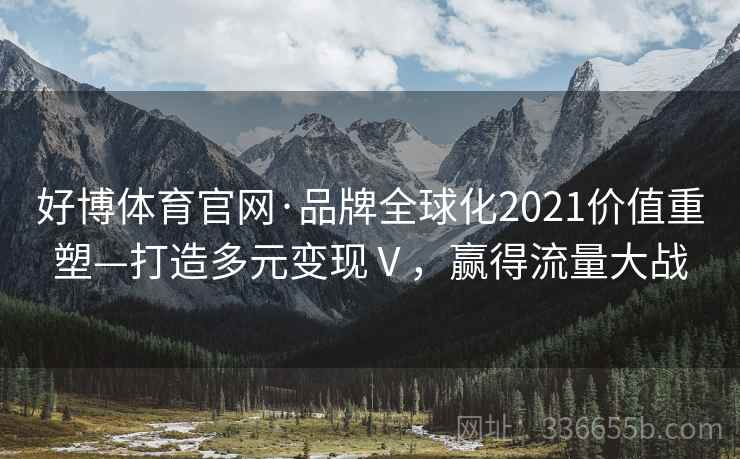 好博体育官网·品牌全球化2021价值重塑—打造多元变现Ⅴ,赢得流量大战