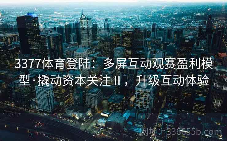3377体育登陆:多屏互动观赛盈利模型·撬动资本关注Ⅱ,升级互动体验