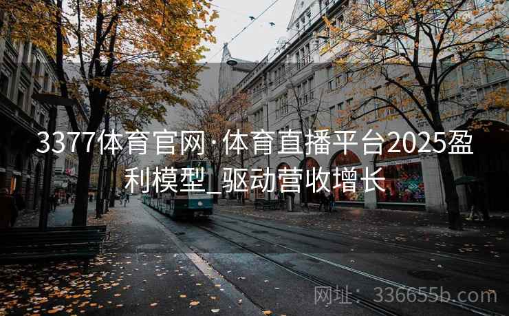 3377体育官网·体育直播平台2025盈利模型_驱动营收增长