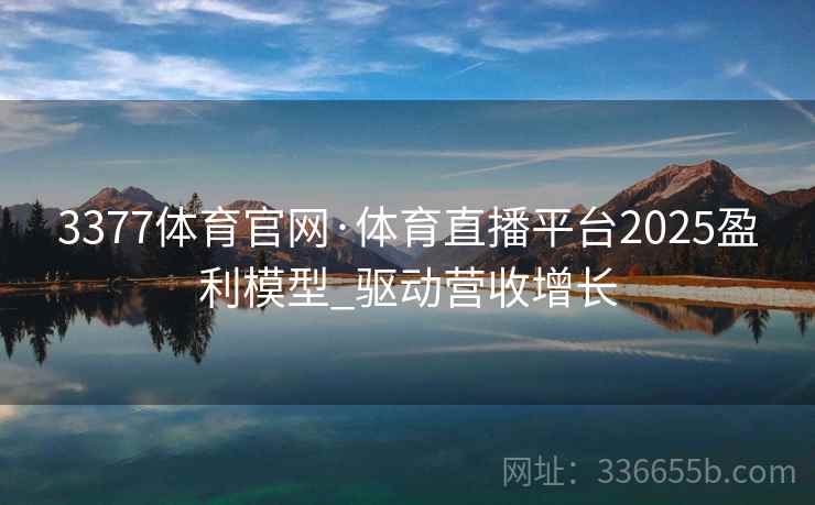3377体育官网·体育直播平台2025盈利模型_驱动营收增长