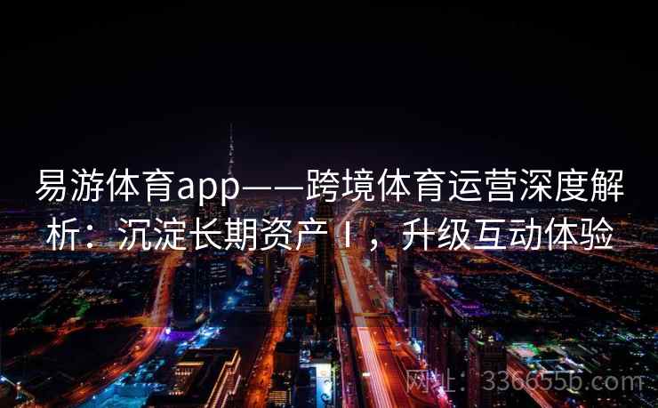易游体育app——跨境体育运营深度解析:沉淀长期资产Ⅰ,升级互动体验