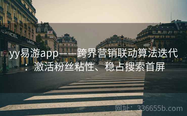yy易游app——跨界营销联动算法迭代:激活粉丝粘性、稳占搜索首屏