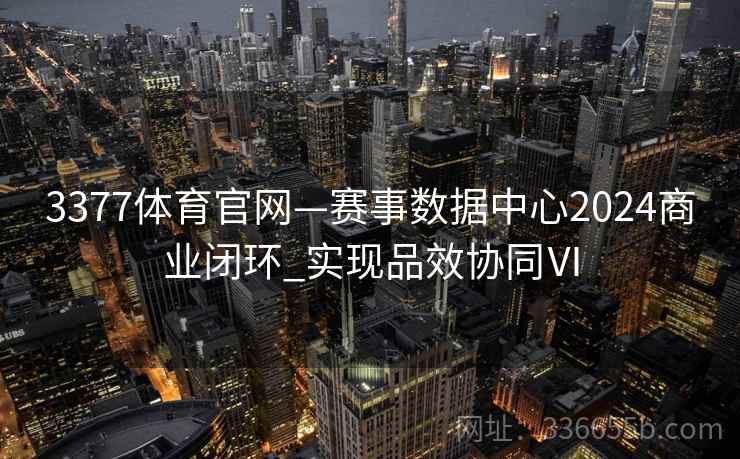 3377体育官网—赛事数据中心2024商业闭环_实现品效协同Ⅵ