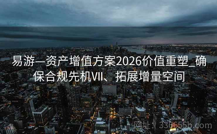 易游—资产增值方案2026价值重塑_确保合规先机Ⅶ、拓展增量空间