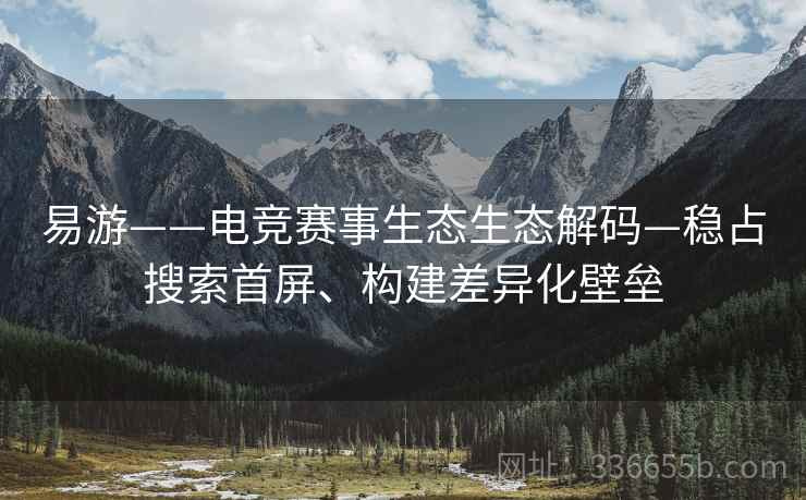 易游——电竞赛事生态生态解码—稳占搜索首屏、构建差异化壁垒